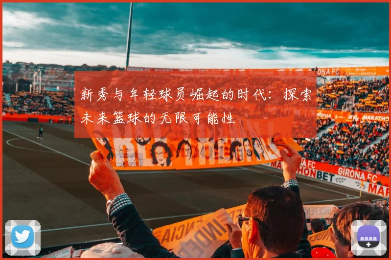 新秀与年轻球员崛起的时代：探索未来篮球的无限可能性