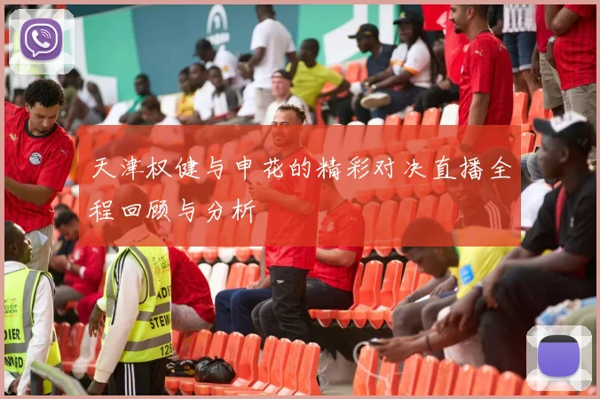 天津权健与申花的精彩对决直播全程回顾与分析