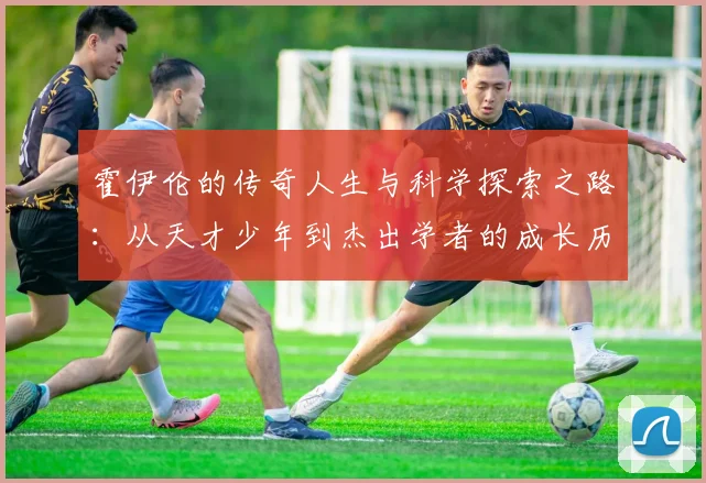 霍伊伦的传奇人生与科学探索之路：从天才少年到杰出学者的成长历程