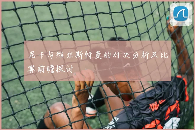昆卡与维尔斯特曼的对决分析及比赛前瞻探讨